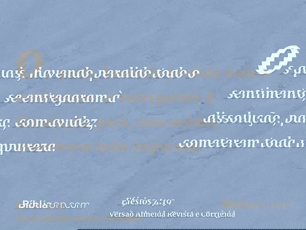 os quais, havendo perdido todo o sentimento, se entregaram à dissolução, para, com avidez, cometerem toda impureza.