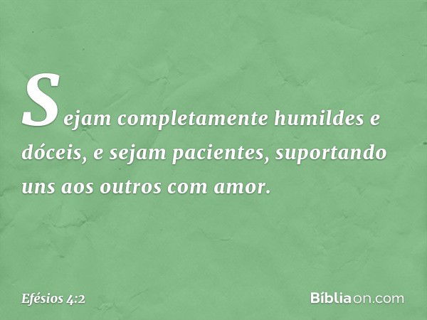 Sejam completamente humildes e dóceis, e sejam pacientes, suportando uns aos outros com amor. -- Efésios 4:2