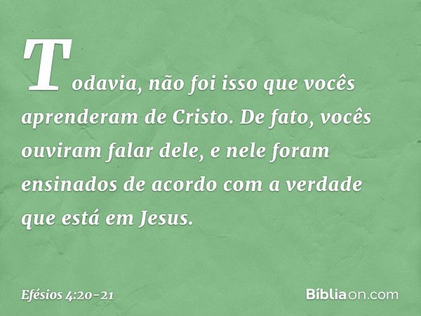 Todavia, não foi isso que vocês aprenderam de Cristo. De fato, vocês ouviram falar dele, e nele foram ensinados de acordo com a verdade que está em Jesus. -- Ef