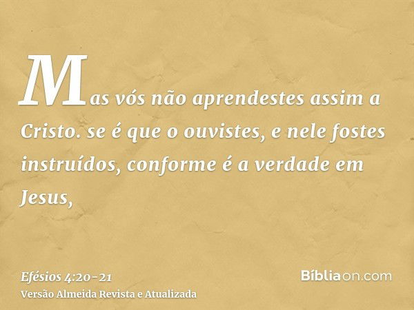 Mas vós não aprendestes assim a Cristo.se é que o ouvistes, e nele fostes instruídos, conforme é a verdade em Jesus,