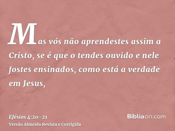 Mas vós não aprendestes assim a Cristo,se é que o tendes ouvido e nele fostes ensinados, como está a verdade em Jesus,