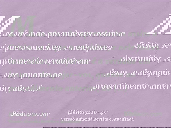 Mas vós não aprendestes assim a Cristo.se é que o ouvistes, e nele fostes instruídos, conforme é a verdade em Jesus,a despojar-vos, quanto ao procedimento anter