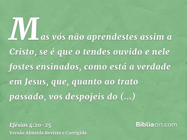 Mas vós não aprendestes assim a Cristo,se é que o tendes ouvido e nele fostes ensinados, como está a verdade em Jesus,que, quanto ao trato passado, vos despojei