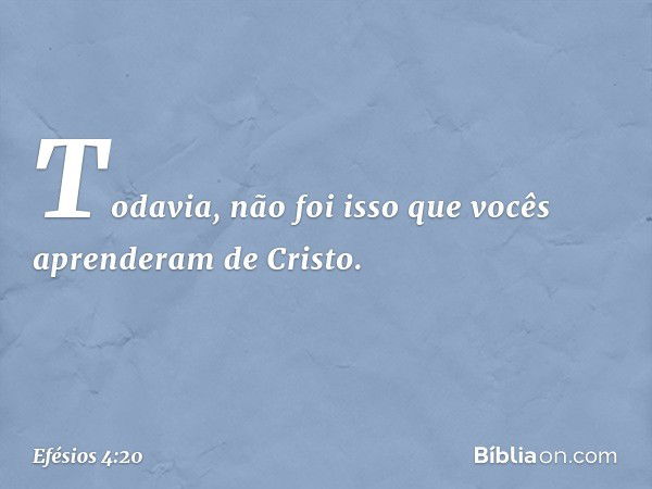 Todavia, não foi isso que vocês aprenderam de Cristo. -- Efésios 4:20