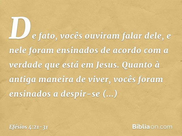 De fato, vocês ouviram falar dele, e nele foram ensinados de acordo com a verdade que está em Jesus. Quanto à antiga maneira de viver, vocês foram ensinados a d