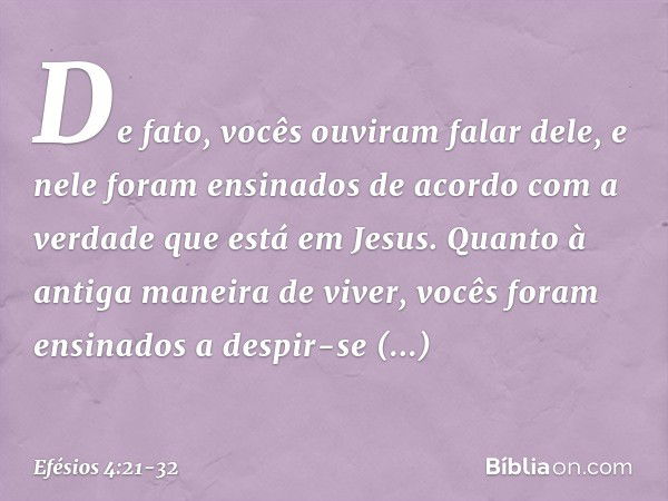 De fato, vocês ouviram falar dele, e nele foram ensinados de acordo com a verdade que está em Jesus. Quanto à antiga maneira de viver, vocês foram ensinados a d