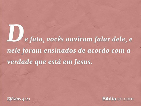 De fato, vocês ouviram falar dele, e nele foram ensinados de acordo com a verdade que está em Jesus. -- Efésios 4:21