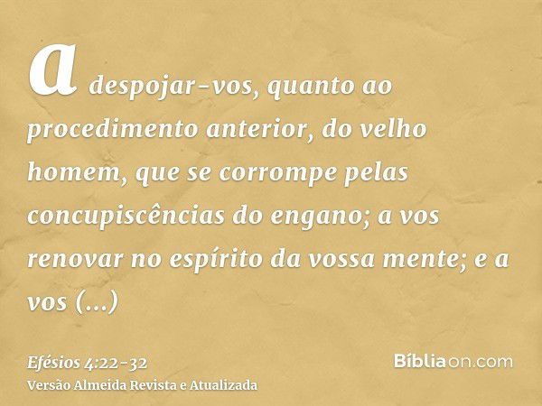 a despojar-vos, quanto ao procedimento anterior, do velho homem, que se corrompe pelas concupiscências do engano;a vos renovar no espírito da vossa mente;e a vo