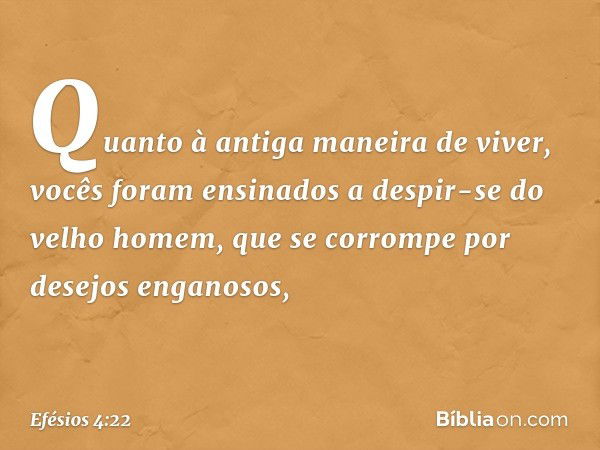 Quanto à antiga maneira de viver, vocês foram ensinados a despir-se do velho homem, que se corrompe por desejos enganosos, -- Efésios 4:22