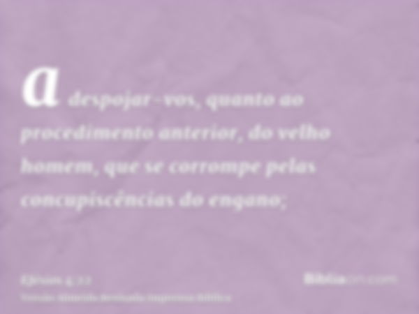 a despojar-vos, quanto ao procedimento anterior, do velho homem, que se corrompe pelas concupiscências do engano;