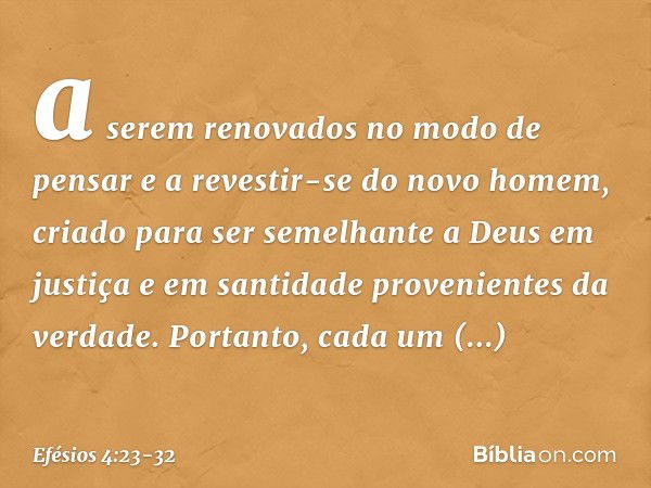 a serem renovados no modo de pensar e a revestir-se do novo homem, criado para ser semelhante a Deus em justiça e em santidade provenientes da verdade. Portanto