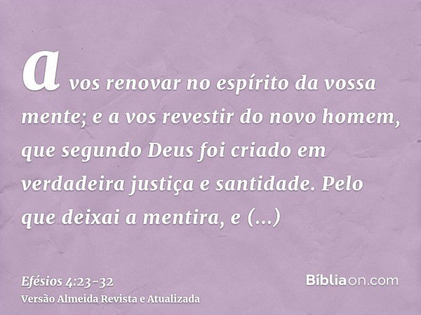 a vos renovar no espírito da vossa mente;e a vos revestir do novo homem, que segundo Deus foi criado em verdadeira justiça e santidade.Pelo que deixai a mentira