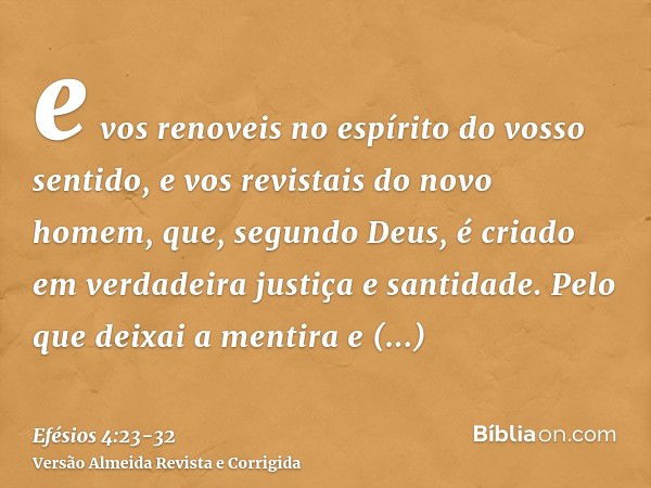 e vos renoveis no espírito do vosso sentido,e vos revistais do novo homem, que, segundo Deus, é criado em verdadeira justiça e santidade.Pelo que deixai a menti