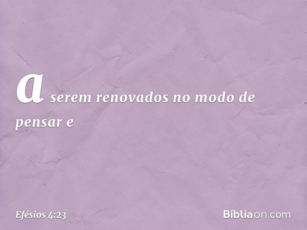 a serem renovados no modo de pensar e -- Efésios 4:23