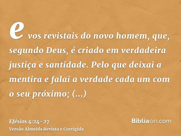 e vos revistais do novo homem, que, segundo Deus, é criado em verdadeira justiça e santidade.Pelo que deixai a mentira e falai a verdade cada um com o seu próxi