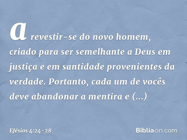 a revestir-se do novo homem, criado para ser semelhante a Deus em justiça e em santidade provenientes da verdade. Portanto, cada um de vocês deve abandonar a me