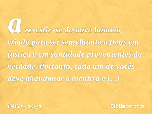 a revestir-se do novo homem, criado para ser semelhante a Deus em justiça e em santidade provenientes da verdade. Portanto, cada um de vocês deve abandonar a me