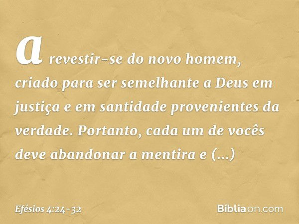 a revestir-se do novo homem, criado para ser semelhante a Deus em justiça e em santidade provenientes da verdade. Portanto, cada um de vocês deve abandonar a me