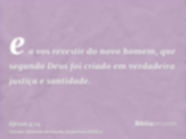 e a vos revestir do novo homem, que segundo Deus foi criado em verdadeira justiça e santidade.