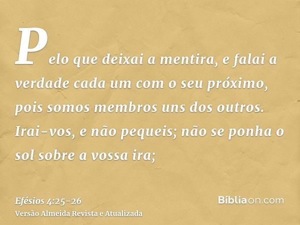 Pelo que deixai a mentira, e falai a verdade cada um com o seu próximo, pois somos membros uns dos outros.Irai-vos, e não pequeis; não se ponha o sol sobre a vo