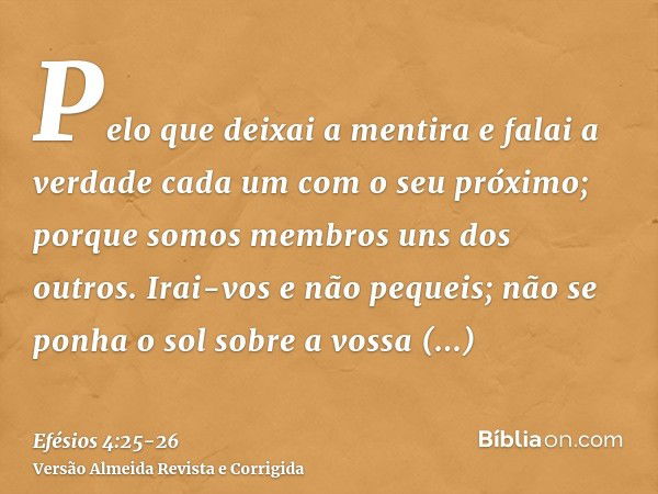 Pelo que deixai a mentira e falai a verdade cada um com o seu próximo; porque somos membros uns dos outros.Irai-vos e não pequeis; não se ponha o sol sobre a vo