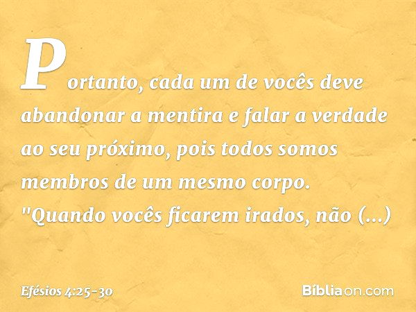 Portanto, cada um de vocês deve abandonar a mentira e falar a verdade ao seu próximo, pois todos somos membros de um mesmo corpo. "Quando vocês ficarem irados, 