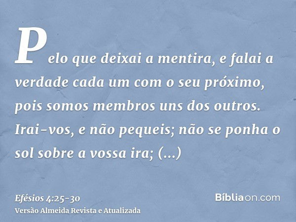 Pelo que deixai a mentira, e falai a verdade cada um com o seu próximo, pois somos membros uns dos outros.Irai-vos, e não pequeis; não se ponha o sol sobre a vo