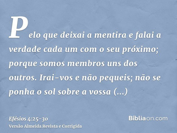 Pelo que deixai a mentira e falai a verdade cada um com o seu próximo; porque somos membros uns dos outros.Irai-vos e não pequeis; não se ponha o sol sobre a vo