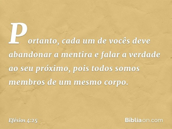 Portanto, cada um de vocês deve abandonar a mentira e falar a verdade ao seu próximo, pois todos somos membros de um mesmo corpo. -- Efésios 4:25