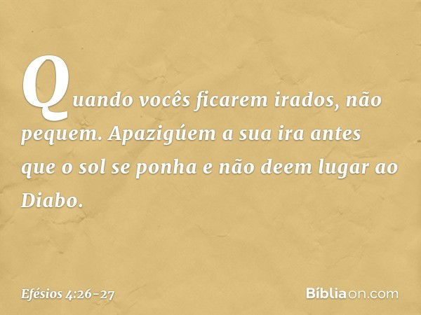 "Quando vocês ficarem irados, não pequem". Apazigúem a sua ira antes que o sol se ponha e não deem lugar ao Diabo. -- Efésios 4:26-27