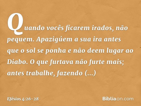 "Quando vocês ficarem irados, não pequem". Apazigúem a sua ira antes que o sol se ponha e não deem lugar ao Diabo. O que furtava não furte mais; antes trabalhe,