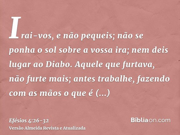 Irai-vos, e não pequeis; não se ponha o sol sobre a vossa ira;nem deis lugar ao Diabo.Aquele que furtava, não furte mais; antes trabalhe, fazendo com as mãos o 