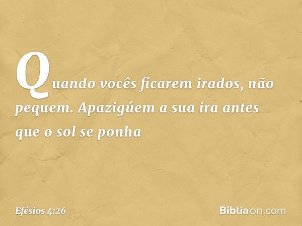 "Quando vocês ficarem irados, não pequem". Apazigúem a sua ira antes que o sol se ponha -- Efésios 4:26