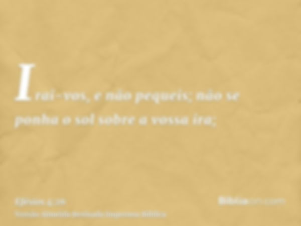 Irai-vos, e não pequeis; não se ponha o sol sobre a vossa ira;