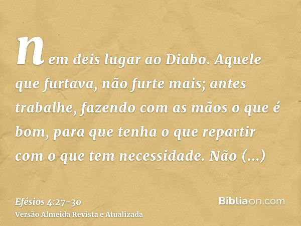 nem deis lugar ao Diabo.Aquele que furtava, não furte mais; antes trabalhe, fazendo com as mãos o que é bom, para que tenha o que repartir com o que tem necessi