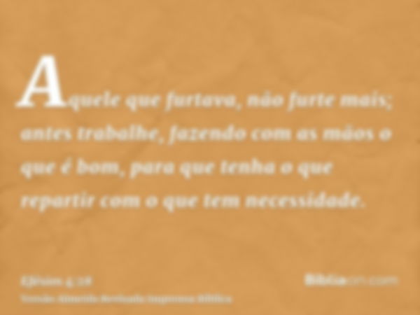 Aquele que furtava, não furte mais; antes trabalhe, fazendo com as mãos o que é bom, para que tenha o que repartir com o que tem necessidade.