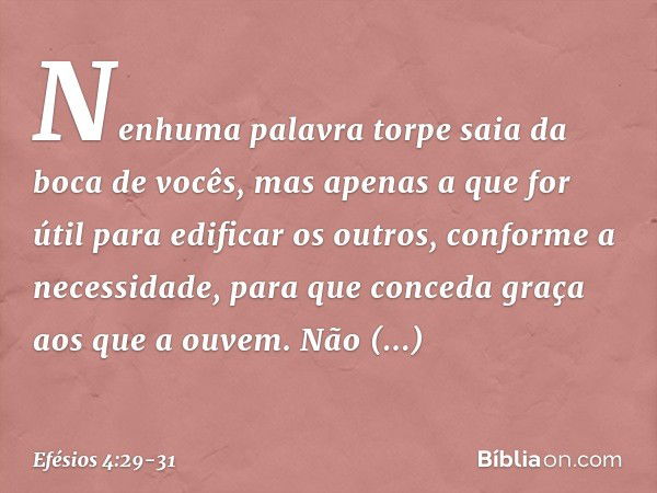 Nenhuma palavra torpe saia da boca de vocês, mas apenas a que for útil para edificar os outros, conforme a necessidade, para que conceda graça aos que a ouvem. 