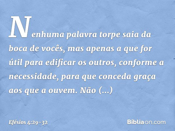 Nenhuma palavra torpe saia da boca de vocês, mas apenas a que for útil para edificar os outros, conforme a necessidade, para que conceda graça aos que a ouvem. 