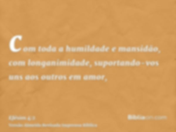 com toda a humildade e mansidão, com longanimidade, suportando-vos uns aos outros em amor,