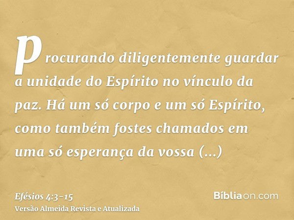 procurando diligentemente guardar a unidade do Espírito no vínculo da paz.Há um só corpo e um só Espírito, como também fostes chamados em uma só esperança da vo