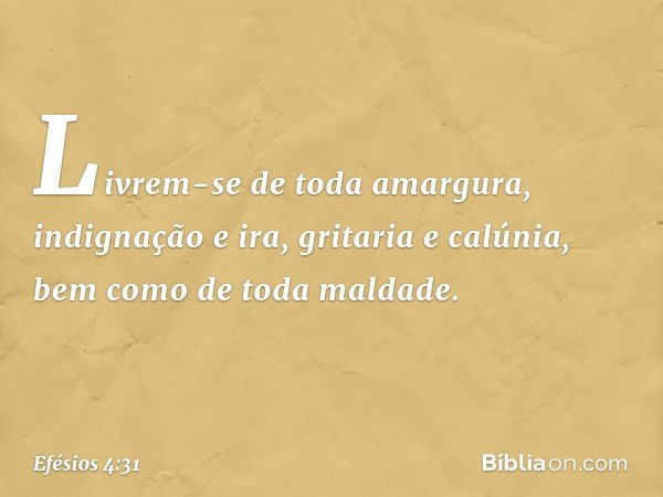 Livrem-se de toda amargura, indignação e ira, gritaria e calúnia, bem como de toda maldade. -- Efésios 4:31