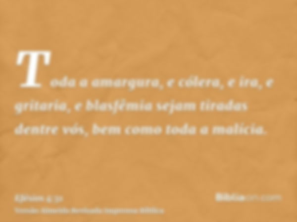 Toda a amargura, e cólera, e ira, e gritaria, e blasfêmia sejam tiradas dentre vós, bem como toda a malícia.