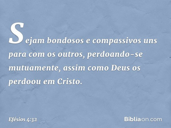 Sejam bondosos e compassivos uns para com os outros, perdoando-se mutuamente, assim como Deus os perdoou em Cristo. -- Efésios 4:32