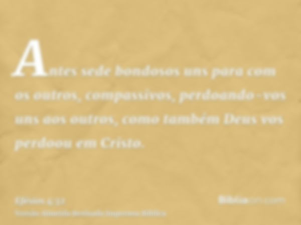 Antes sede bondosos uns para com os outros, compassivos, perdoando-vos uns aos outros, como também Deus vos perdoou em Cristo.