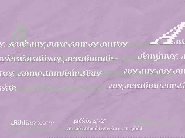 Antes, sede uns para com os outros benignos, misericordiosos, perdoando-vos uns aos outros, como também Deus vos perdoou em Cristo.