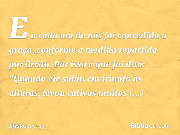 E a cada um de nós foi concedida a graça, conforme a medida repartida por Cristo. Por isso é que foi dito:
"Quando ele subiu em triunfo às alturas,
levou cativo