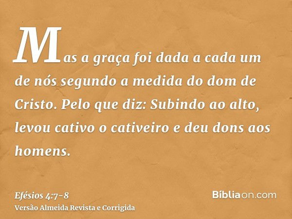 Mas a graça foi dada a cada um de nós segundo a medida do dom de Cristo.Pelo que diz: Subindo ao alto, levou cativo o cativeiro e deu dons aos homens.