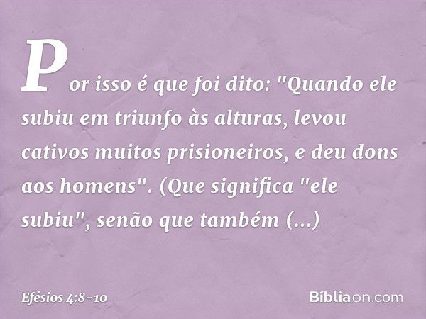 Por isso é que foi dito:
"Quando ele subiu em triunfo às alturas,
levou cativos muitos prisioneiros,
e deu dons aos homens". (Que significa "ele subiu", senão q