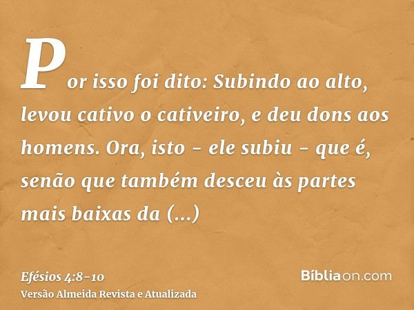 Por isso foi dito: Subindo ao alto, levou cativo o cativeiro, e deu dons aos homens.Ora, isto - ele subiu - que é, senão que também desceu às partes mais baixas