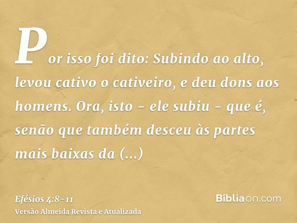 Por isso foi dito: Subindo ao alto, levou cativo o cativeiro, e deu dons aos homens.Ora, isto - ele subiu - que é, senão que também desceu às partes mais baixas